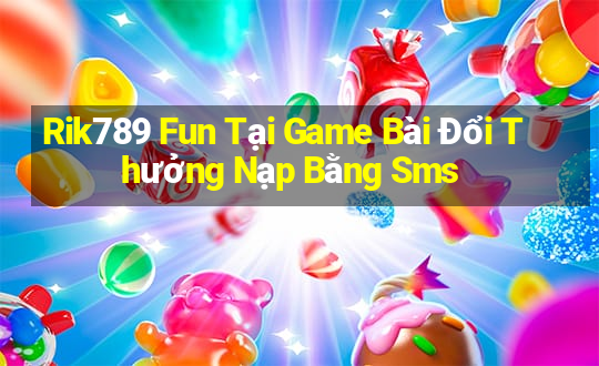 Rik789 Fun Tại Game Bài Đổi Thưởng Nạp Bằng Sms