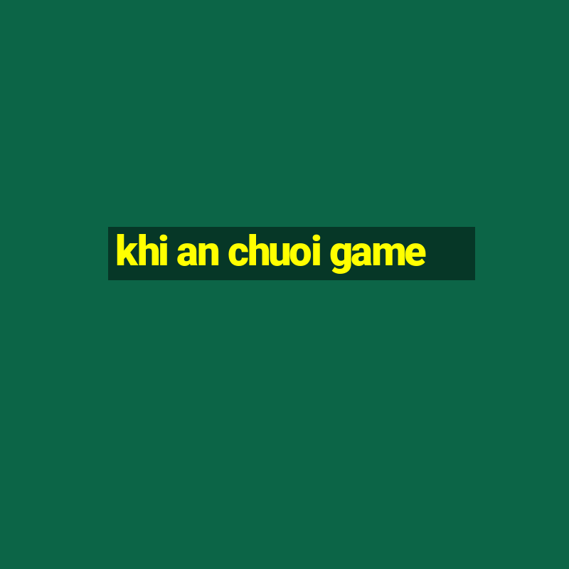 khi an chuoi game