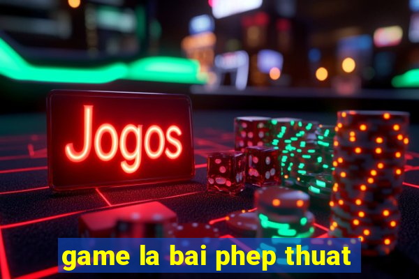 game la bai phep thuat