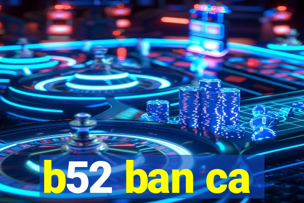 b52 ban ca