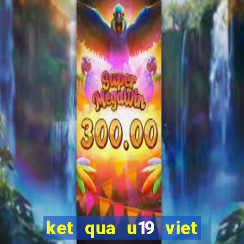 ket qua u19 viet nam moi nhat