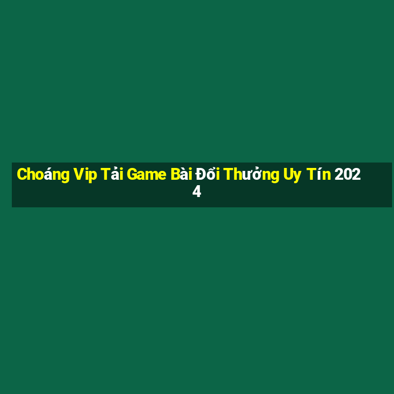 Choáng Vip Tải Game Bài Đổi Thưởng Uy Tín 2024