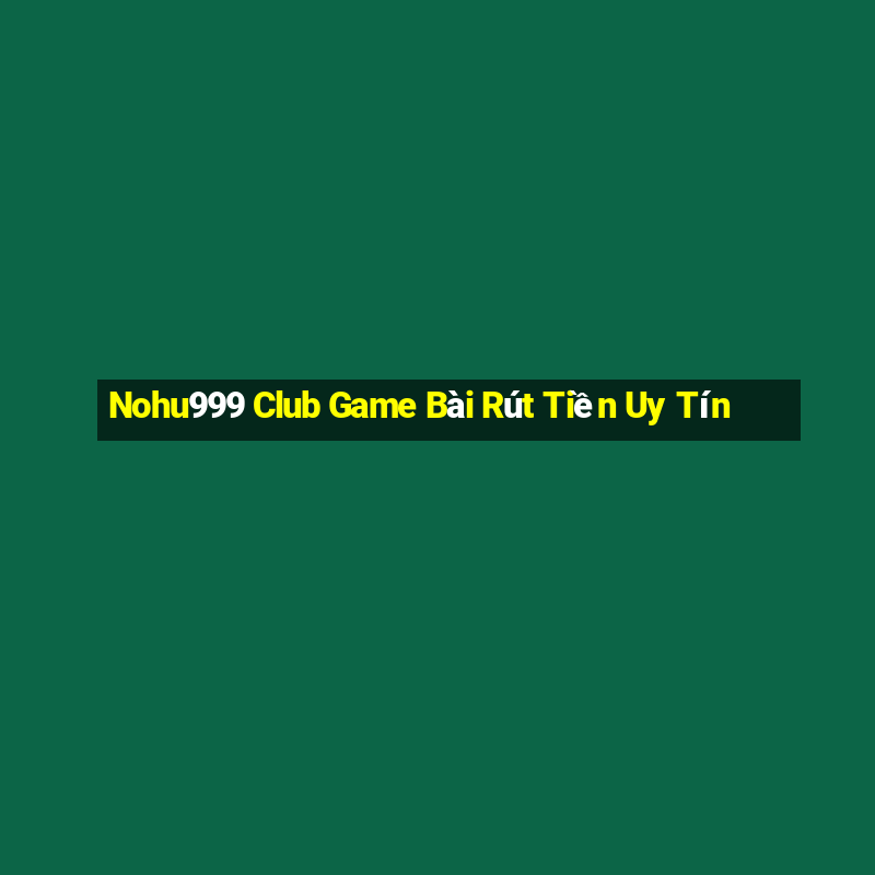 Nohu999 Club Game Bài Rút Tiền Uy Tín