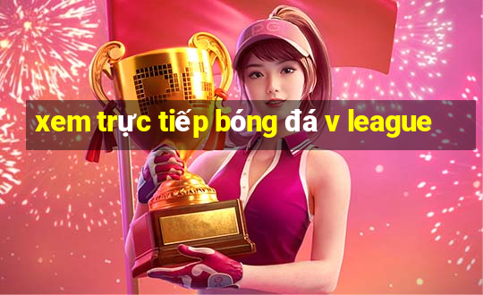 xem trực tiếp bóng đá v league