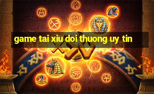 game tai xiu doi thuong uy tin