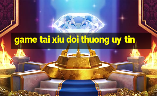 game tai xiu doi thuong uy tin