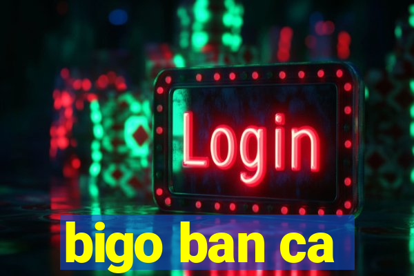 bigo ban ca