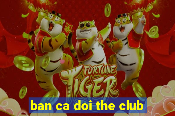 ban ca doi the club