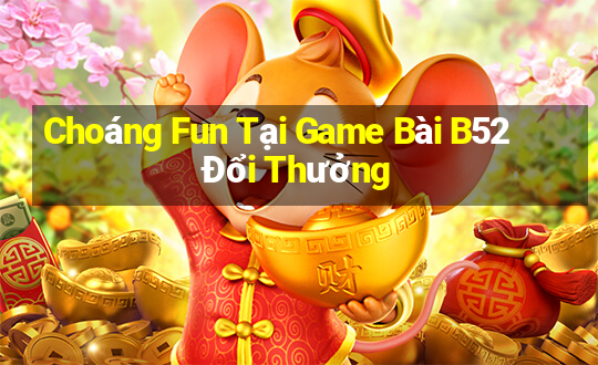 Choáng Fun Tại Game Bài B52 Đổi Thưởng