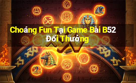 Choáng Fun Tại Game Bài B52 Đổi Thưởng