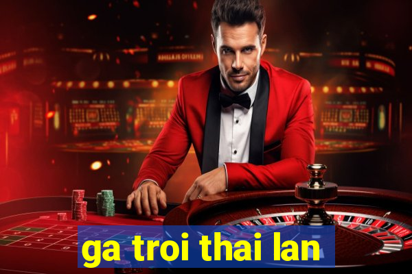 ga troi thai lan