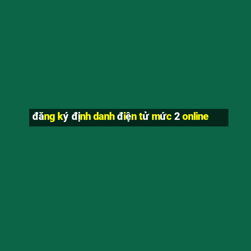 đăng ký định danh điện tử mức 2 online