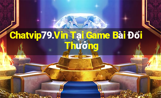 Chatvip79.Vin Tại Game Bài Đổi Thưởng