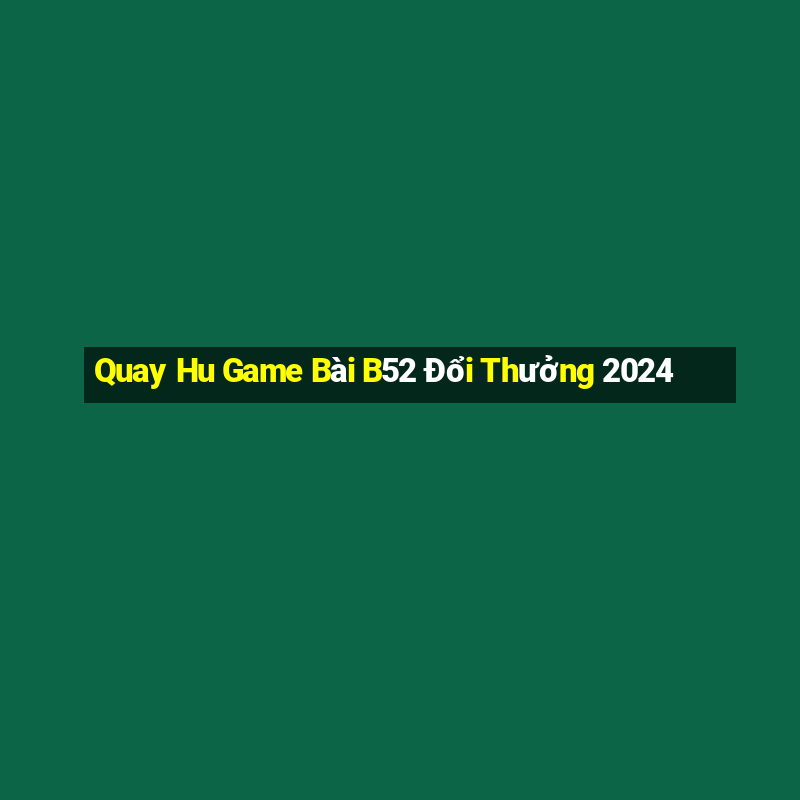 Quay Hu Game Bài B52 Đổi Thưởng 2024