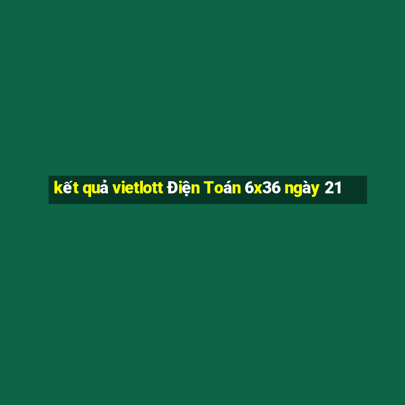 kết quả vietlott Điện Toán 6x36 ngày 21