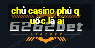 chủ casino phú quốc là ai