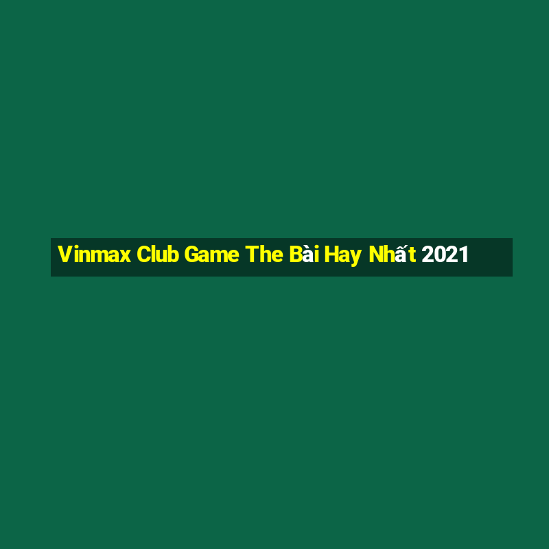 Vinmax Club Game The Bài Hay Nhất 2021