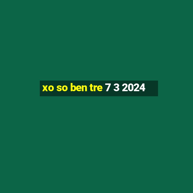 xo so ben tre 7 3 2024