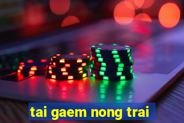 tai gaem nong trai