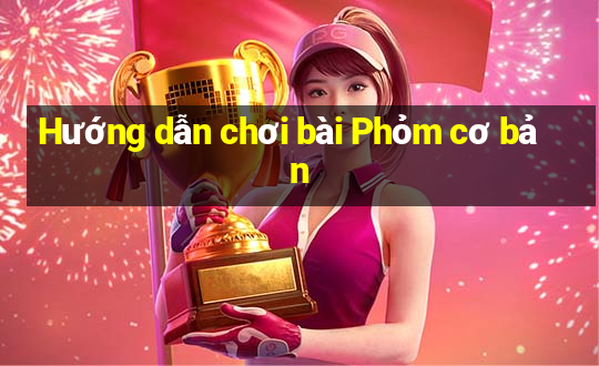 Hướng dẫn chơi bài Phỏm cơ bản