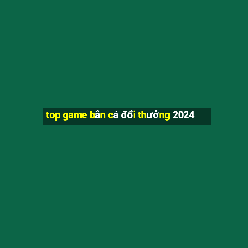 top game bắn cá đổi thưởng 2024