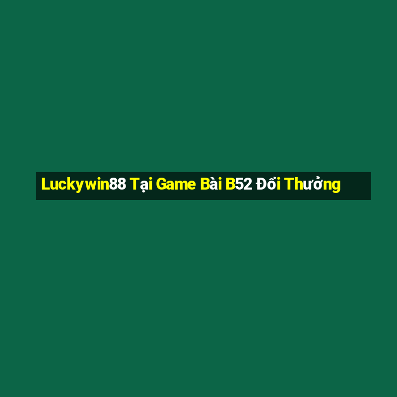 Luckywin88 Tại Game Bài B52 Đổi Thưởng