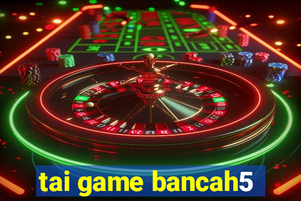 tai game bancah5