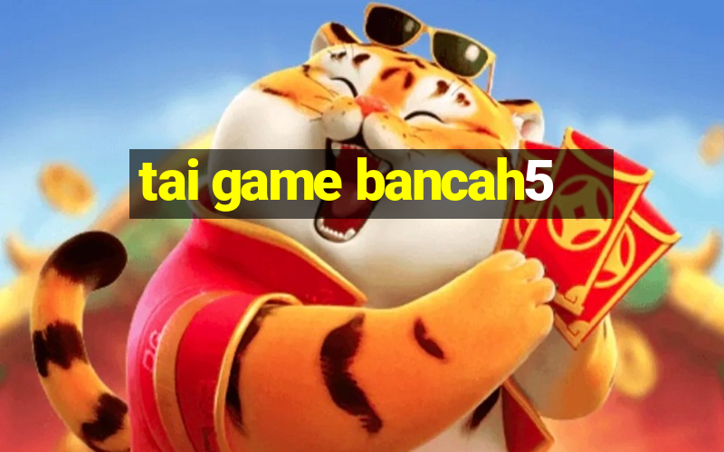 tai game bancah5