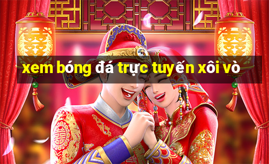 xem bóng đá trực tuyến xôi vò