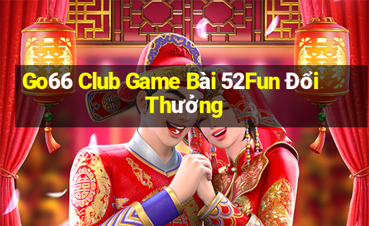 Go66 Club Game Bài 52Fun Đổi Thưởng