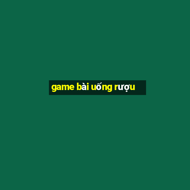 game bài uống rượu