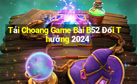 Tải Choang Game Bài B52 Đổi Thưởng 2024