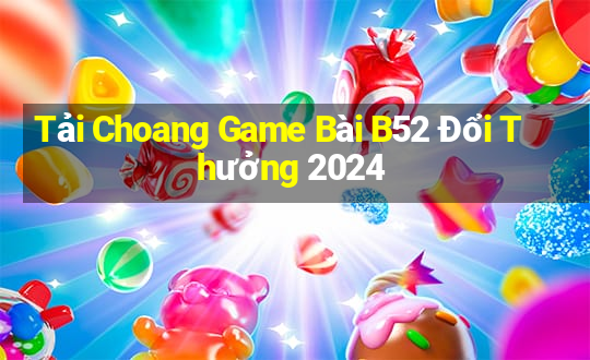 Tải Choang Game Bài B52 Đổi Thưởng 2024