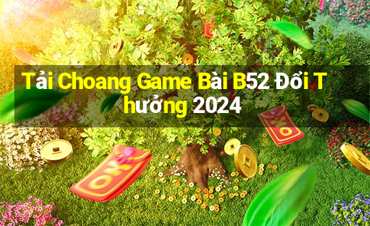 Tải Choang Game Bài B52 Đổi Thưởng 2024