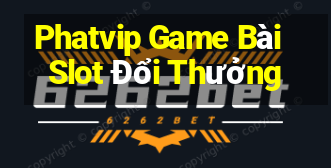 Phatvip Game Bài Slot Đổi Thưởng