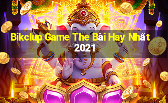 Bikclup Game The Bài Hay Nhất 2021