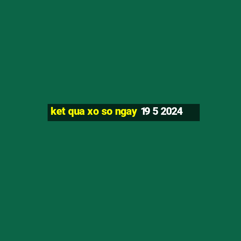 ket qua xo so ngay 19 5 2024