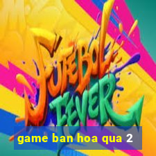 game ban hoa qua 2