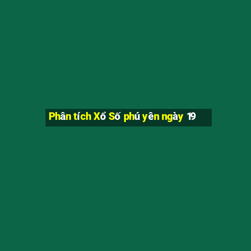 Phân tích Xổ Số phú yên ngày 19