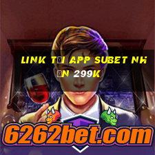 Link tải app Subet Nhận 299k