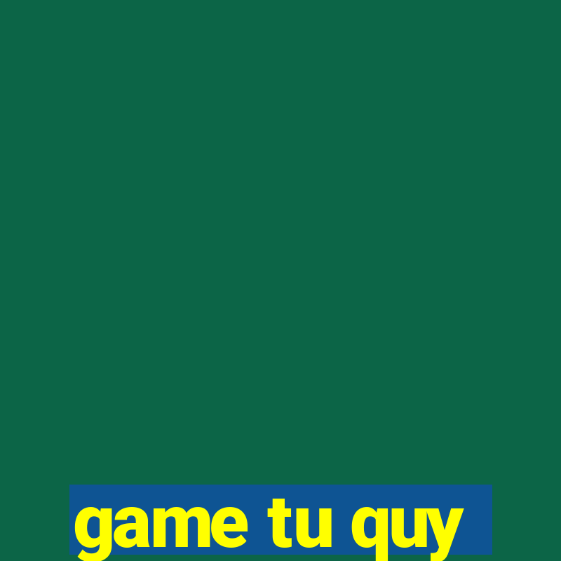 game tu quy