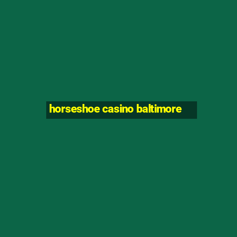 horseshoe casino baltimore