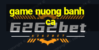 game nuong banh ca