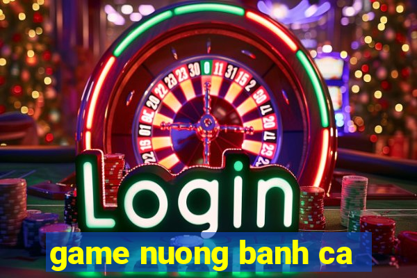 game nuong banh ca