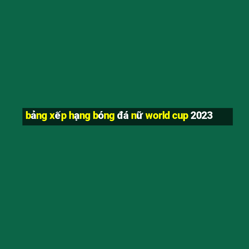 bảng xếp hạng bóng đá nữ world cup 2023