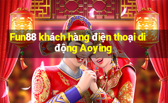 Fun88 khách hàng điện thoại di động Aoying