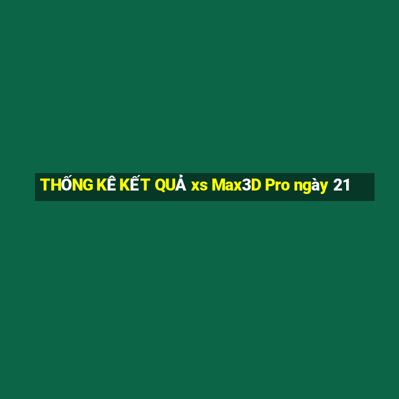 THỐNG KÊ KẾT QUẢ xs Max3D Pro ngày 21