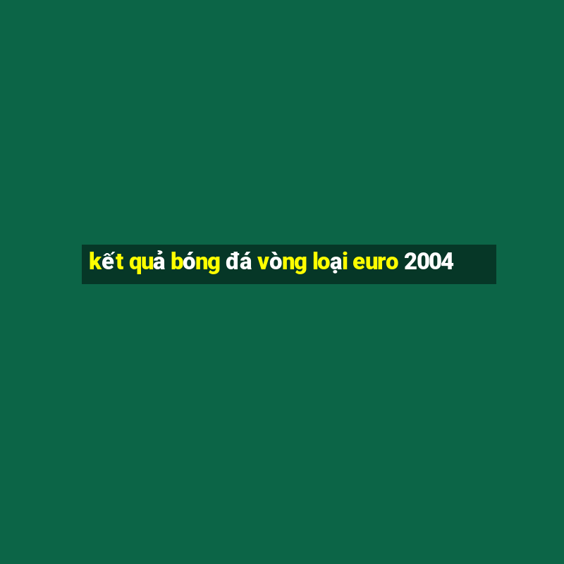 kết quả bóng đá vòng loại euro 2004