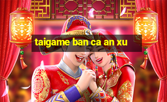 taigame ban ca an xu