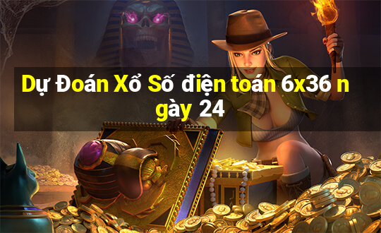 Dự Đoán Xổ Số điện toán 6x36 ngày 24